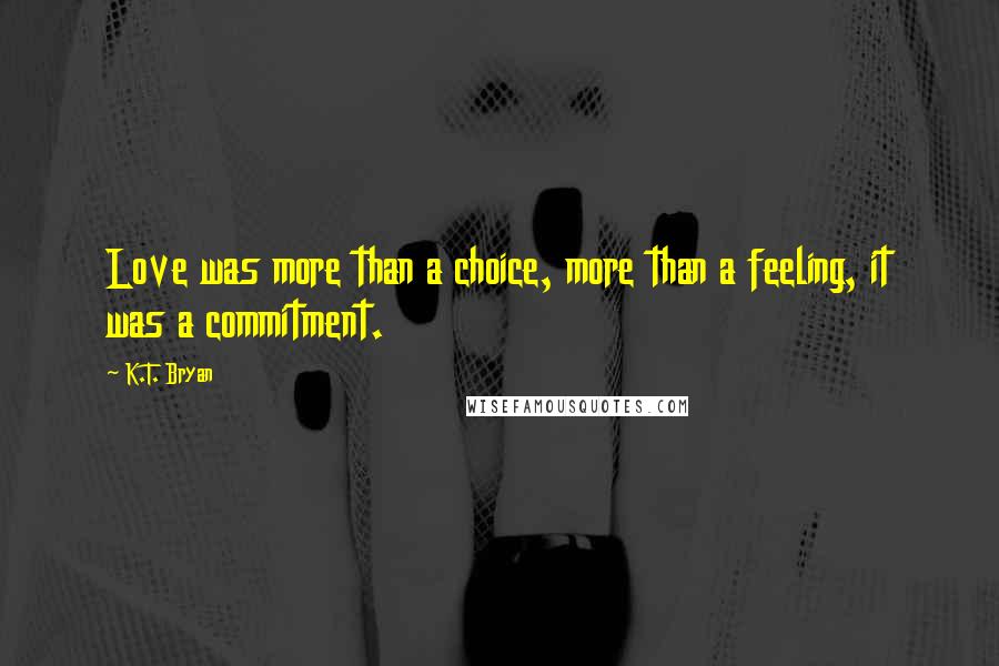 K.T. Bryan Quotes: Love was more than a choice, more than a feeling, it was a commitment.