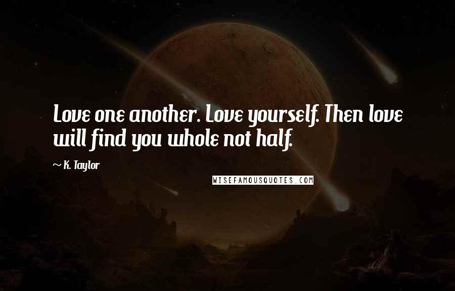 K. Taylor Quotes: Love one another. Love yourself. Then love will find you whole not half.