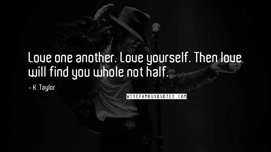 K. Taylor Quotes: Love one another. Love yourself. Then love will find you whole not half.