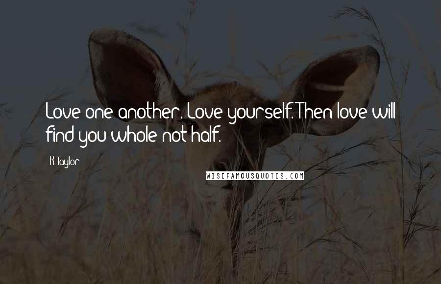 K. Taylor Quotes: Love one another. Love yourself. Then love will find you whole not half.