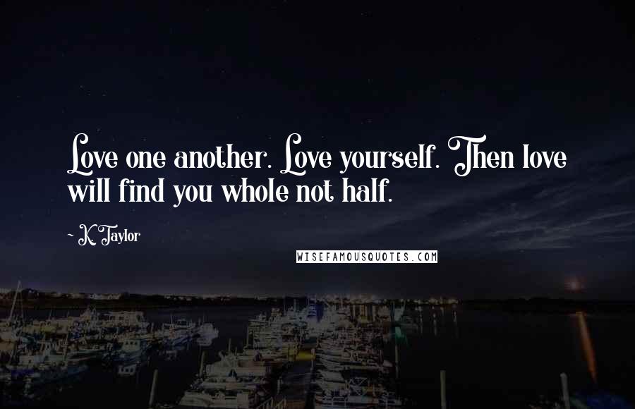K. Taylor Quotes: Love one another. Love yourself. Then love will find you whole not half.