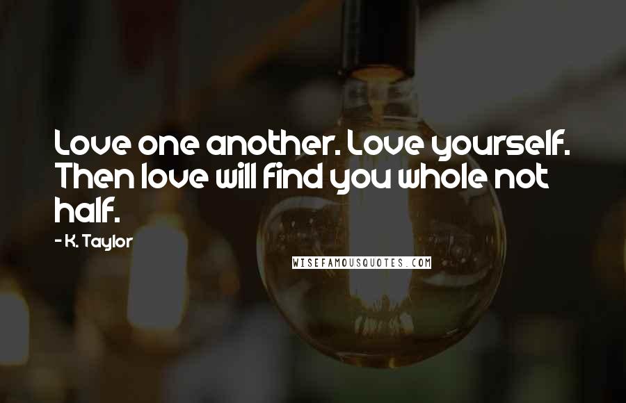 K. Taylor Quotes: Love one another. Love yourself. Then love will find you whole not half.