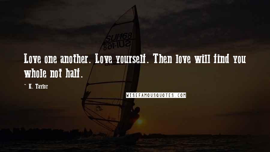 K. Taylor Quotes: Love one another. Love yourself. Then love will find you whole not half.