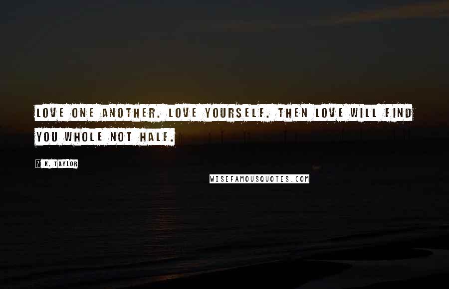 K. Taylor Quotes: Love one another. Love yourself. Then love will find you whole not half.