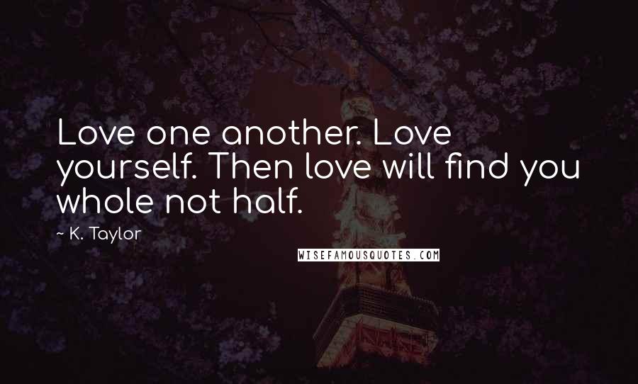 K. Taylor Quotes: Love one another. Love yourself. Then love will find you whole not half.