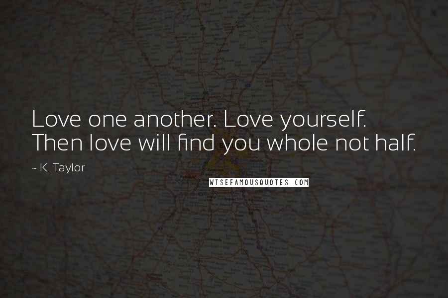 K. Taylor Quotes: Love one another. Love yourself. Then love will find you whole not half.