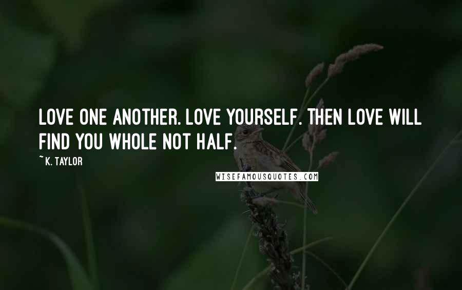 K. Taylor Quotes: Love one another. Love yourself. Then love will find you whole not half.