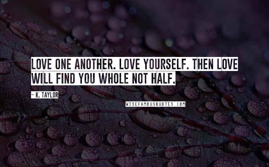 K. Taylor Quotes: Love one another. Love yourself. Then love will find you whole not half.