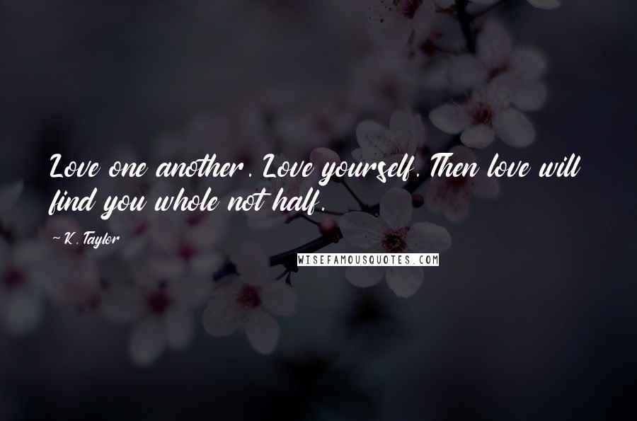 K. Taylor Quotes: Love one another. Love yourself. Then love will find you whole not half.