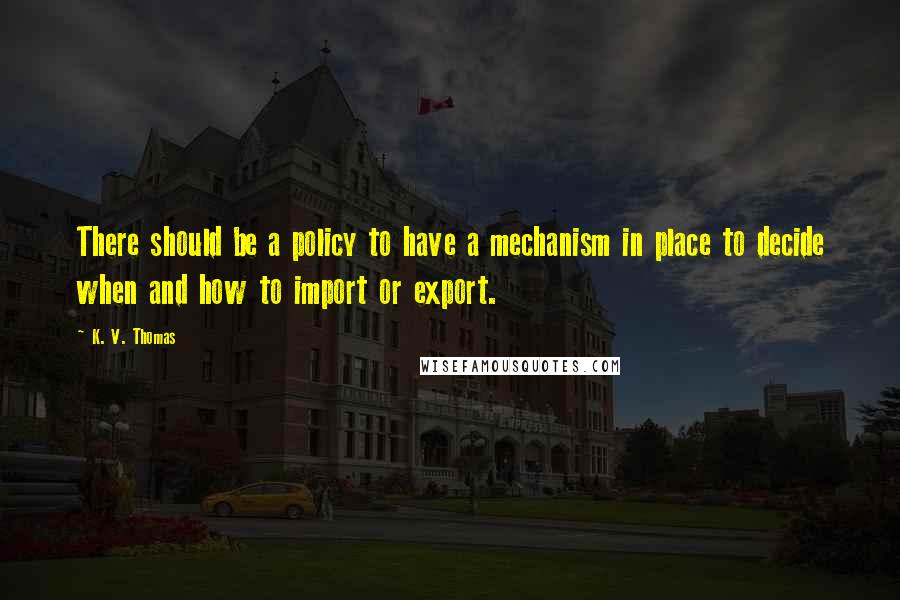 K. V. Thomas Quotes: There should be a policy to have a mechanism in place to decide when and how to import or export.