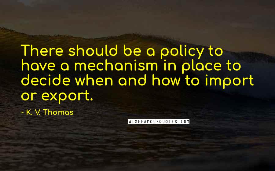 K. V. Thomas Quotes: There should be a policy to have a mechanism in place to decide when and how to import or export.