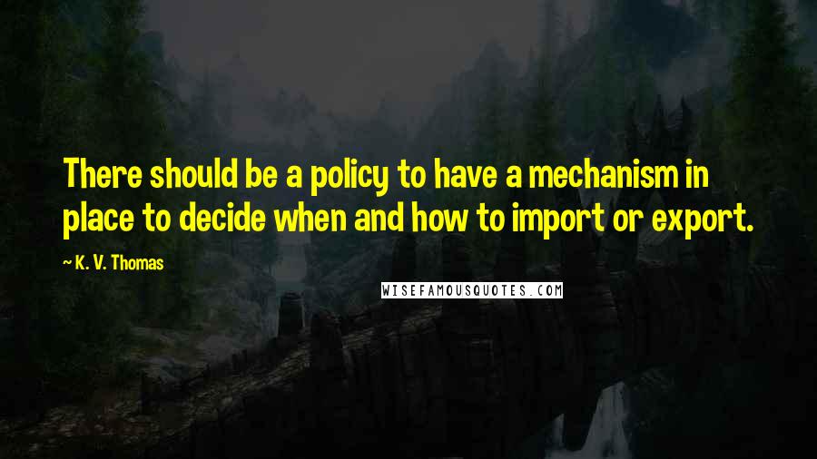 K. V. Thomas Quotes: There should be a policy to have a mechanism in place to decide when and how to import or export.