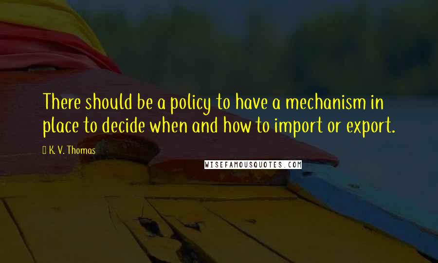 K. V. Thomas Quotes: There should be a policy to have a mechanism in place to decide when and how to import or export.