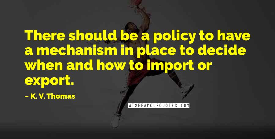 K. V. Thomas Quotes: There should be a policy to have a mechanism in place to decide when and how to import or export.