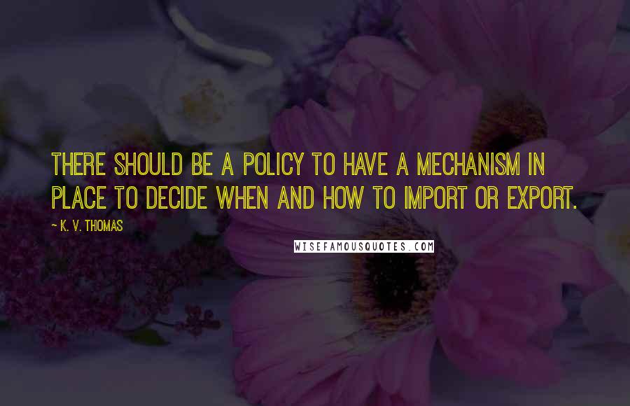 K. V. Thomas Quotes: There should be a policy to have a mechanism in place to decide when and how to import or export.