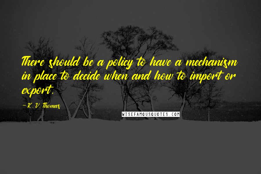 K. V. Thomas Quotes: There should be a policy to have a mechanism in place to decide when and how to import or export.