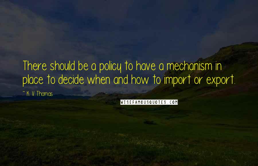 K. V. Thomas Quotes: There should be a policy to have a mechanism in place to decide when and how to import or export.