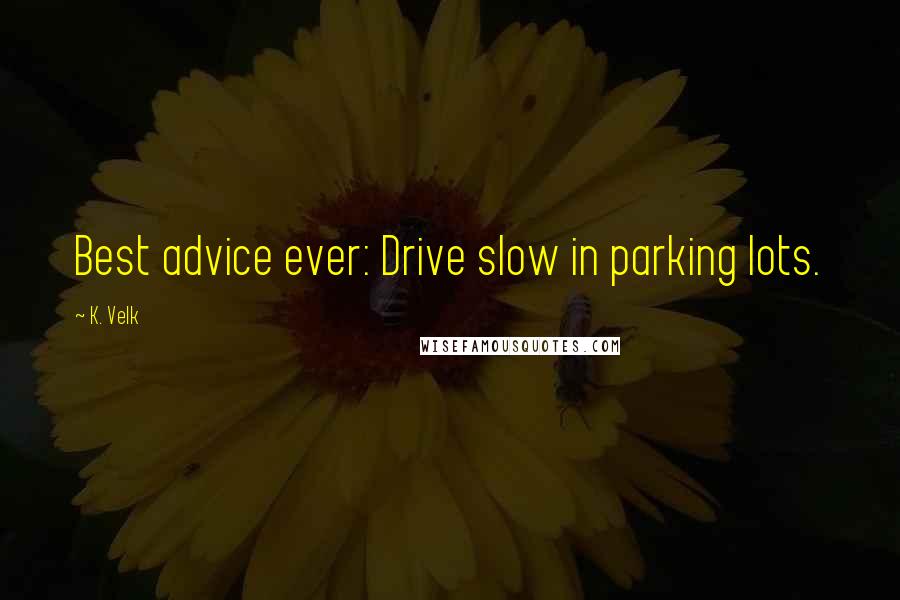 K. Velk Quotes: Best advice ever: Drive slow in parking lots.