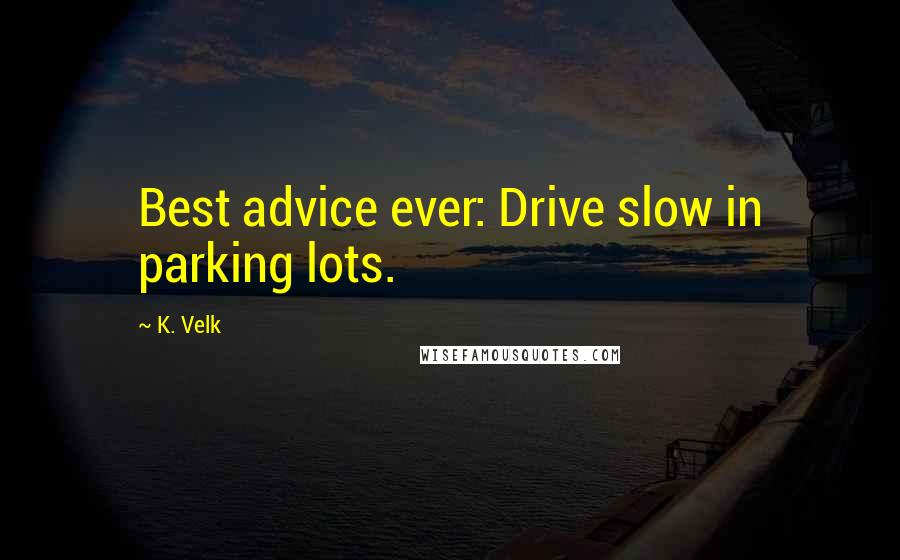 K. Velk Quotes: Best advice ever: Drive slow in parking lots.