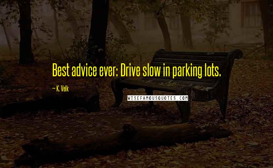 K. Velk Quotes: Best advice ever: Drive slow in parking lots.