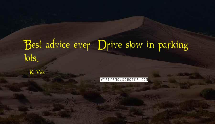 K. Velk Quotes: Best advice ever: Drive slow in parking lots.