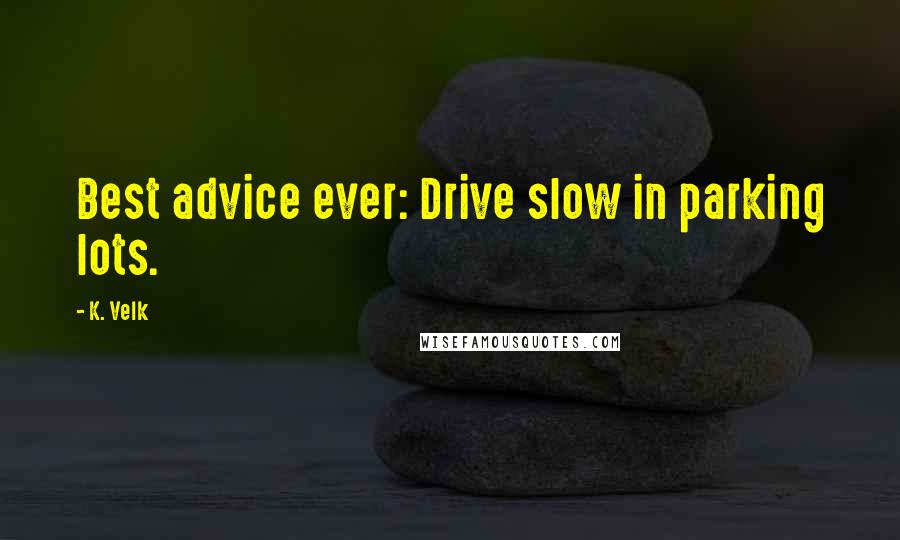 K. Velk Quotes: Best advice ever: Drive slow in parking lots.