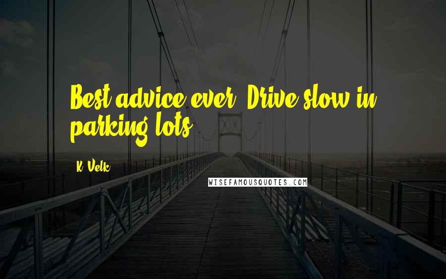 K. Velk Quotes: Best advice ever: Drive slow in parking lots.