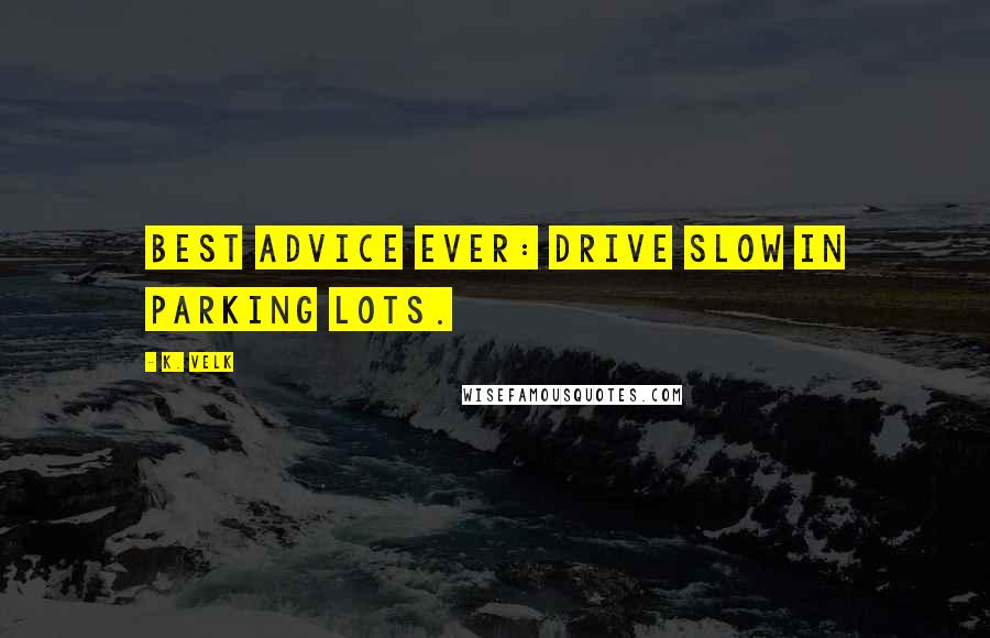 K. Velk Quotes: Best advice ever: Drive slow in parking lots.