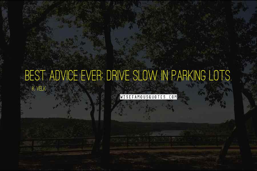 K. Velk Quotes: Best advice ever: Drive slow in parking lots.