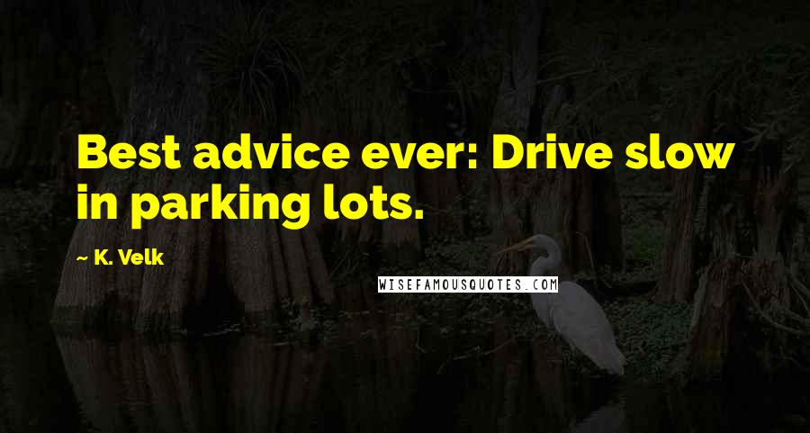 K. Velk Quotes: Best advice ever: Drive slow in parking lots.