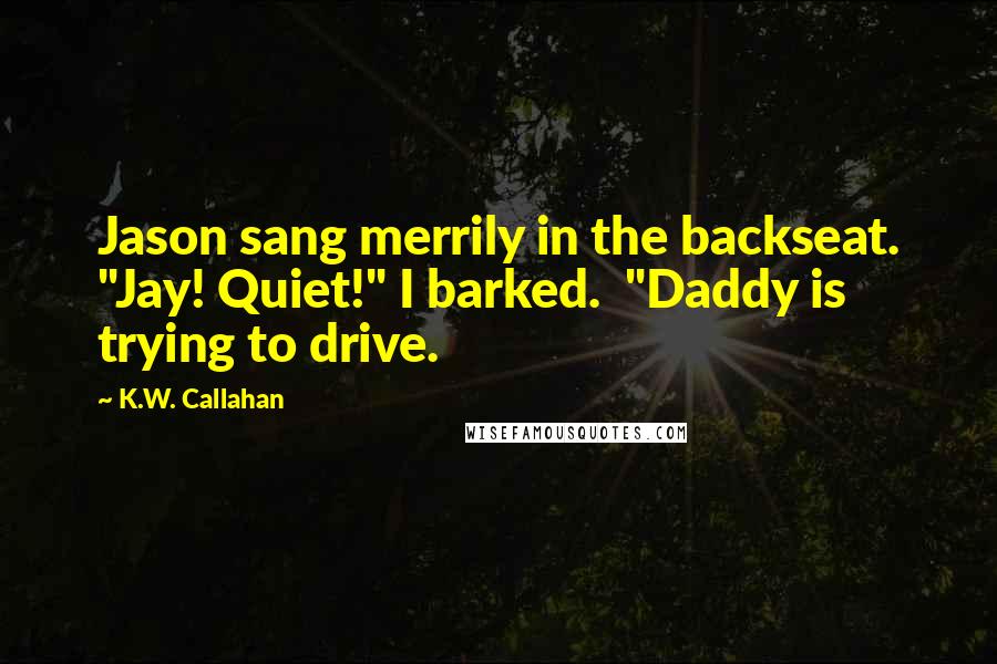 K.W. Callahan Quotes: Jason sang merrily in the backseat. "Jay! Quiet!" I barked.  "Daddy is trying to drive.