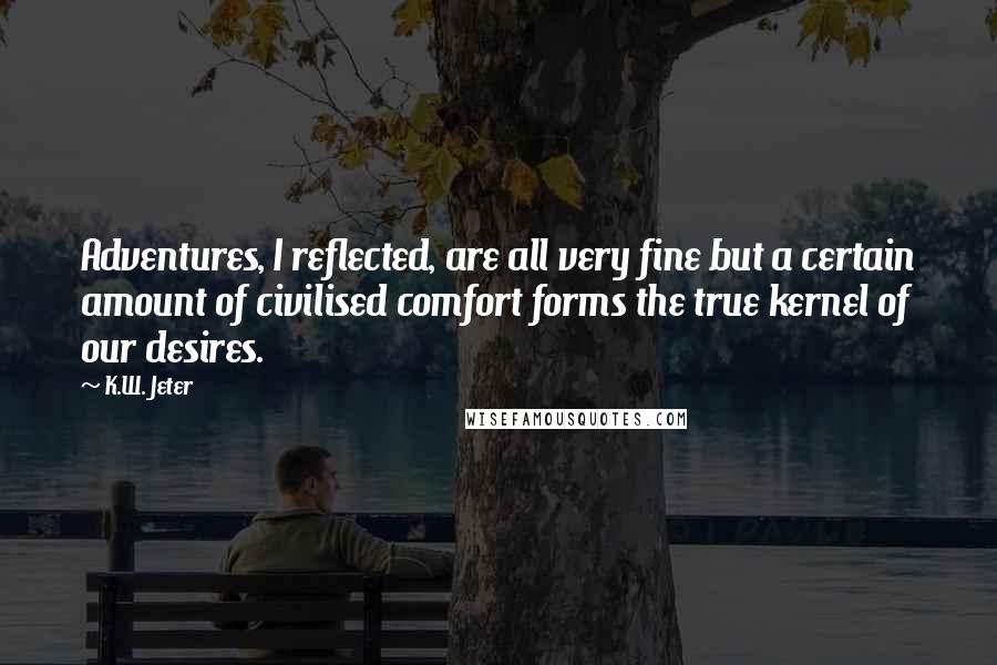 K.W. Jeter Quotes: Adventures, I reflected, are all very fine but a certain amount of civilised comfort forms the true kernel of our desires.