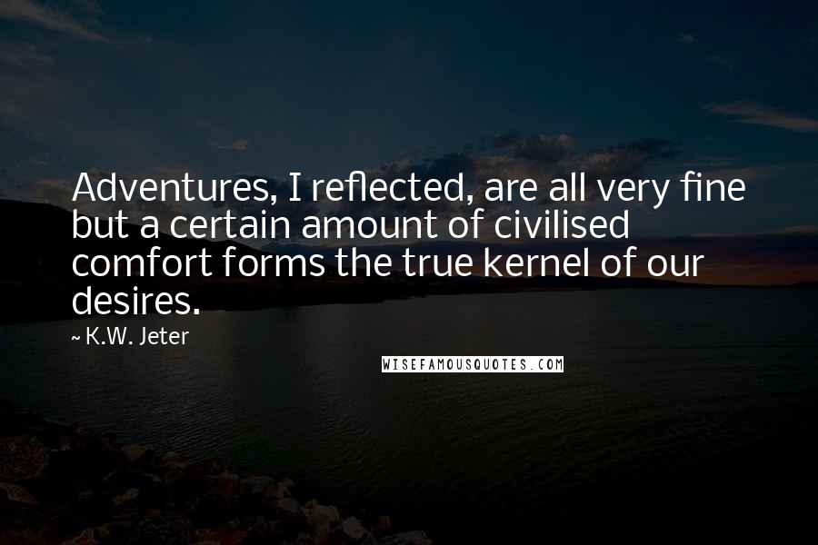 K.W. Jeter Quotes: Adventures, I reflected, are all very fine but a certain amount of civilised comfort forms the true kernel of our desires.