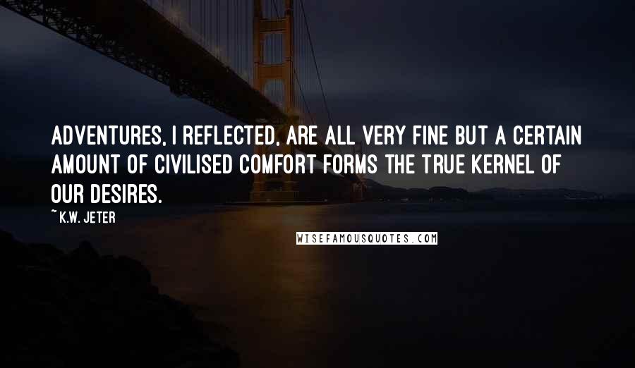 K.W. Jeter Quotes: Adventures, I reflected, are all very fine but a certain amount of civilised comfort forms the true kernel of our desires.