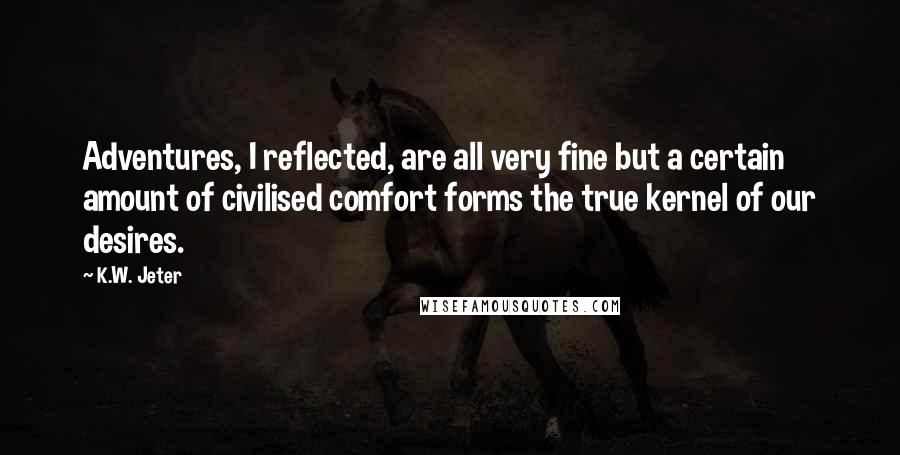 K.W. Jeter Quotes: Adventures, I reflected, are all very fine but a certain amount of civilised comfort forms the true kernel of our desires.