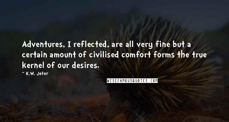 K.W. Jeter Quotes: Adventures, I reflected, are all very fine but a certain amount of civilised comfort forms the true kernel of our desires.