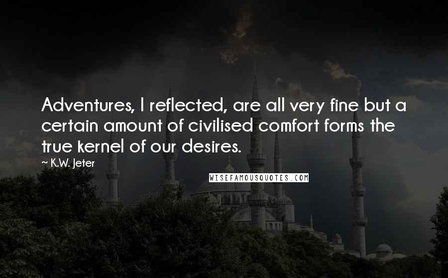 K.W. Jeter Quotes: Adventures, I reflected, are all very fine but a certain amount of civilised comfort forms the true kernel of our desires.