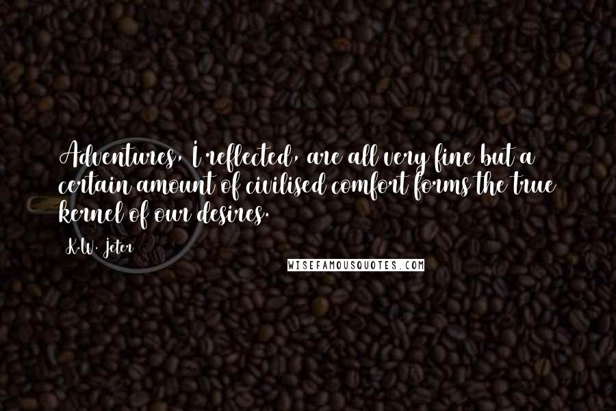 K.W. Jeter Quotes: Adventures, I reflected, are all very fine but a certain amount of civilised comfort forms the true kernel of our desires.