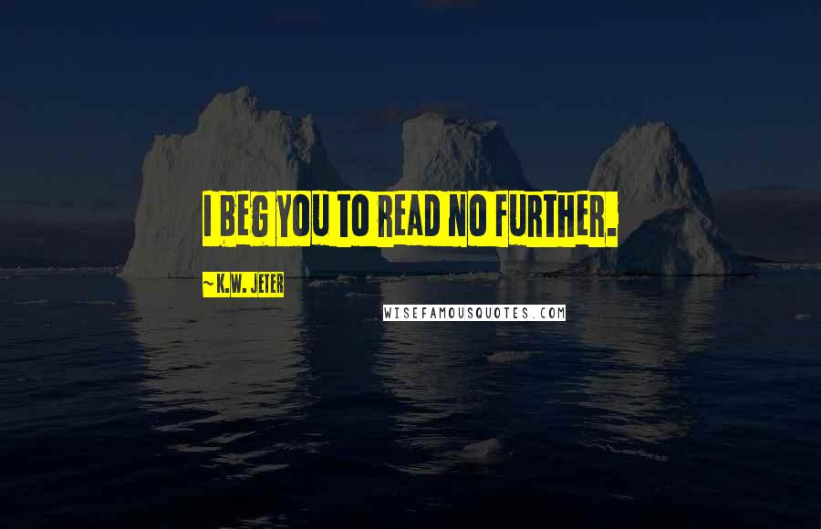 K.W. Jeter Quotes: I beg you to read no further.