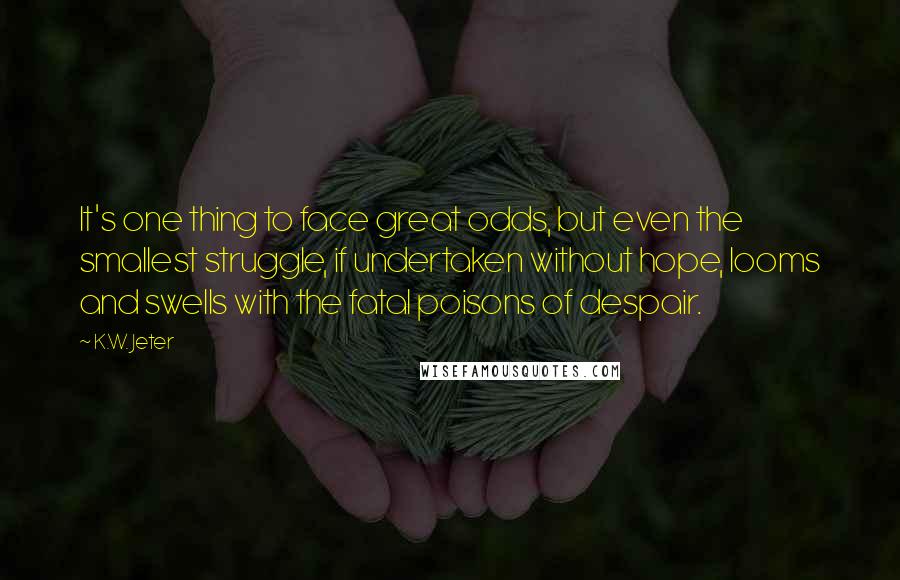 K.W. Jeter Quotes: It's one thing to face great odds, but even the smallest struggle, if undertaken without hope, looms and swells with the fatal poisons of despair.