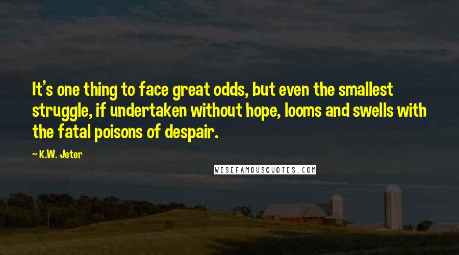 K.W. Jeter Quotes: It's one thing to face great odds, but even the smallest struggle, if undertaken without hope, looms and swells with the fatal poisons of despair.