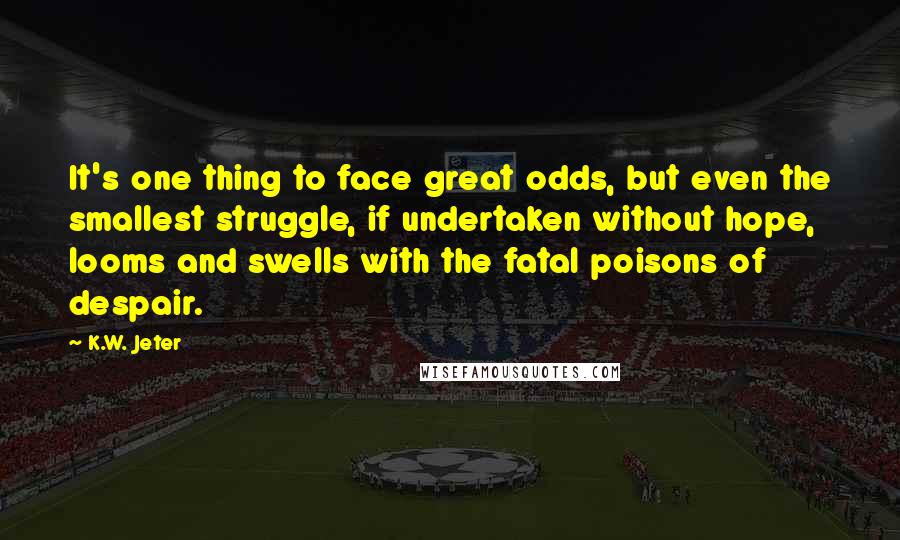 K.W. Jeter Quotes: It's one thing to face great odds, but even the smallest struggle, if undertaken without hope, looms and swells with the fatal poisons of despair.