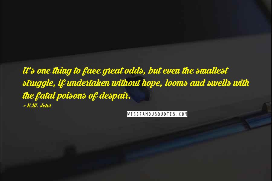 K.W. Jeter Quotes: It's one thing to face great odds, but even the smallest struggle, if undertaken without hope, looms and swells with the fatal poisons of despair.