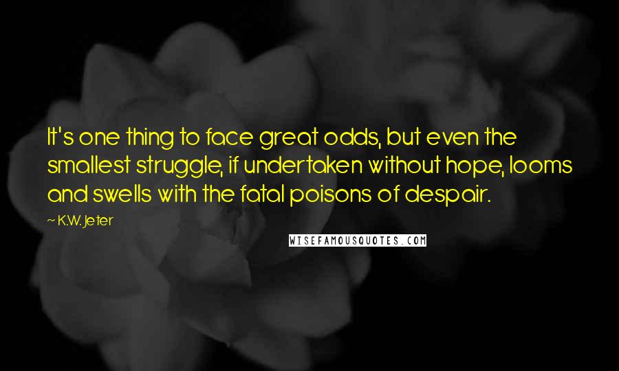K.W. Jeter Quotes: It's one thing to face great odds, but even the smallest struggle, if undertaken without hope, looms and swells with the fatal poisons of despair.