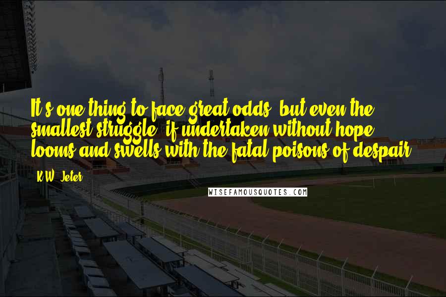 K.W. Jeter Quotes: It's one thing to face great odds, but even the smallest struggle, if undertaken without hope, looms and swells with the fatal poisons of despair.