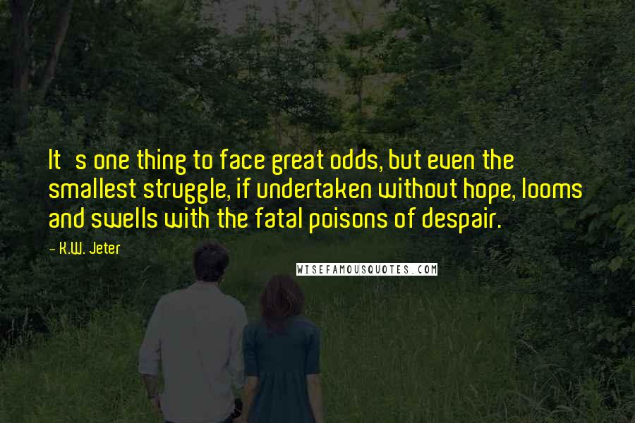 K.W. Jeter Quotes: It's one thing to face great odds, but even the smallest struggle, if undertaken without hope, looms and swells with the fatal poisons of despair.