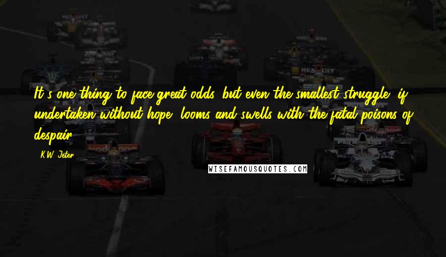 K.W. Jeter Quotes: It's one thing to face great odds, but even the smallest struggle, if undertaken without hope, looms and swells with the fatal poisons of despair.