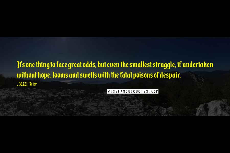 K.W. Jeter Quotes: It's one thing to face great odds, but even the smallest struggle, if undertaken without hope, looms and swells with the fatal poisons of despair.