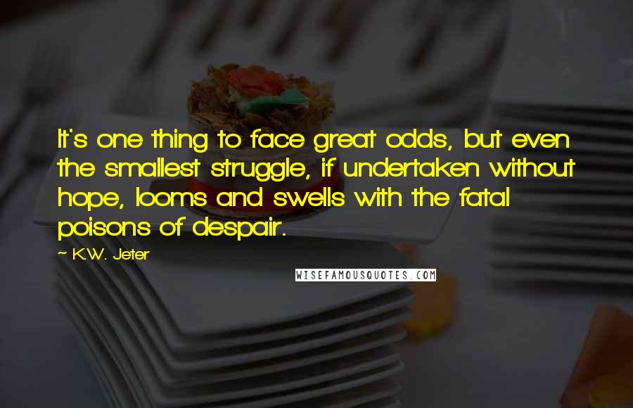 K.W. Jeter Quotes: It's one thing to face great odds, but even the smallest struggle, if undertaken without hope, looms and swells with the fatal poisons of despair.