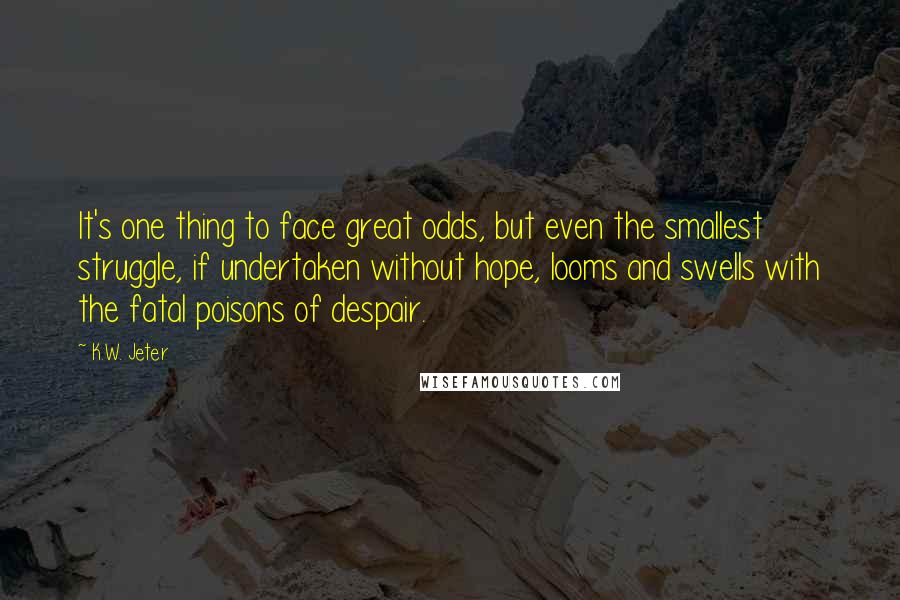 K.W. Jeter Quotes: It's one thing to face great odds, but even the smallest struggle, if undertaken without hope, looms and swells with the fatal poisons of despair.